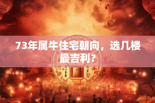 73年属牛住宅朝向,选几楼最吉利? 73年属牛住宅朝向,选几楼最吉利?