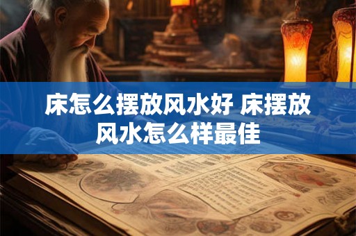 床怎么摆放风水好 床摆放风水怎么样最佳 床怎么摆放风水好 床摆放风水怎么样最佳