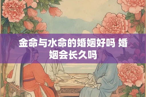 金命与水命的婚姻好吗 婚姻会长久吗 金命与水命的婚姻好吗 婚姻会长久吗