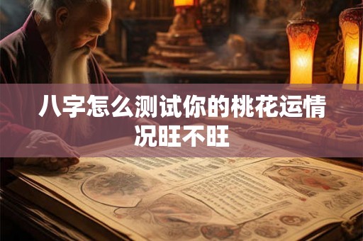 八字怎么测试你的桃花运情况旺不旺