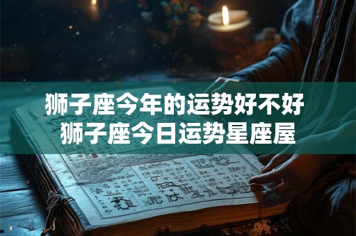 狮子座今年的运势好不好 狮子座今日运势星座屋