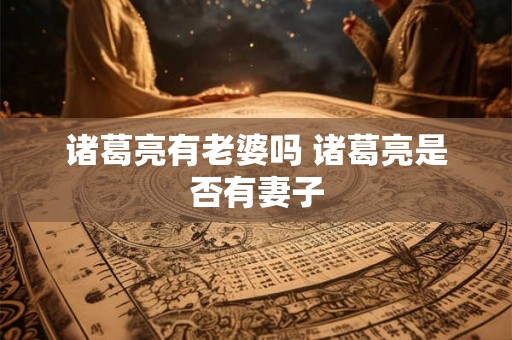 诸葛亮有老婆吗 诸葛亮是否有妻子