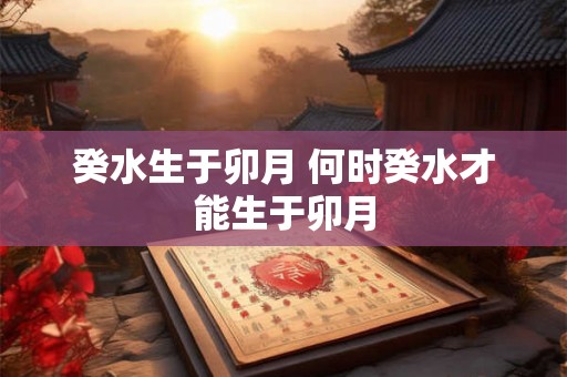 癸水生于卯月 何时癸水才能生于卯月 癸水生于卯月 何时癸水才能生于卯月