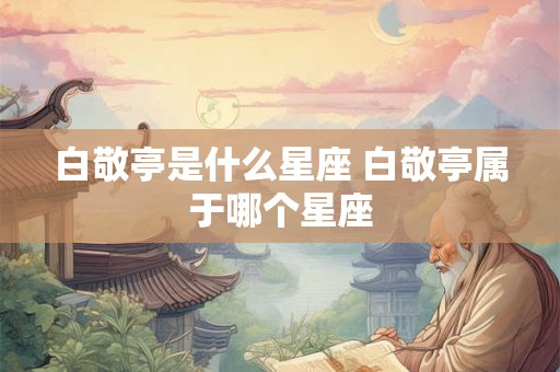 白敬亭是什么星座 白敬亭属于哪个星座