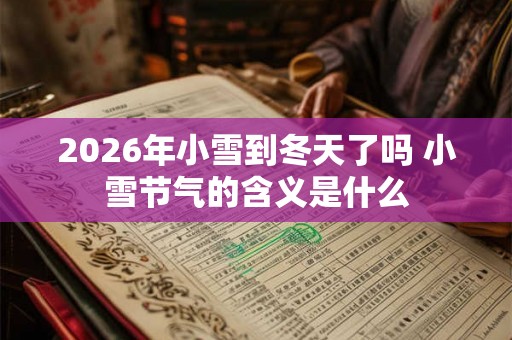 2026年小雪到冬天了吗 小雪节气的含义是什么