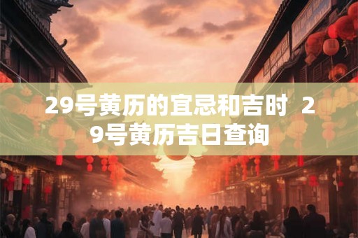 29号黄历的宜忌和吉时  29号黄历吉日查询