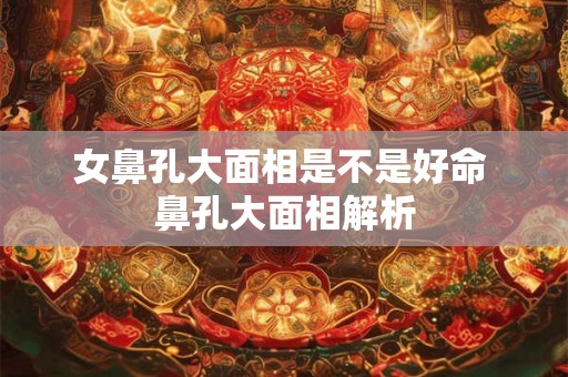 女鼻孔大面相是不是好命 鼻孔大面相解析