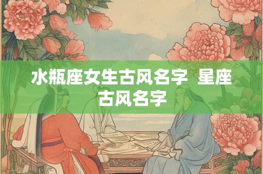 水瓶座女生古风名字  星座古风名字