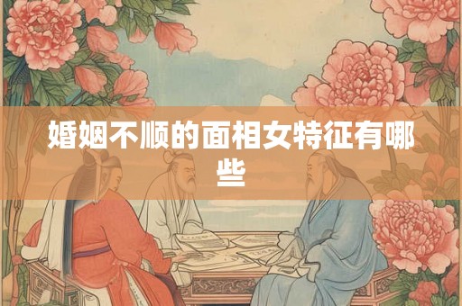婚姻不顺的面相女特征有哪些