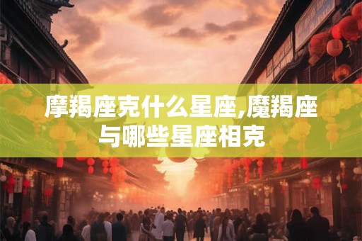 摩羯座克什么星座,魔羯座与哪些星座相克