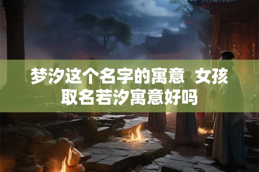 梦汐这个名字的寓意  女孩取名若汐寓意好吗
