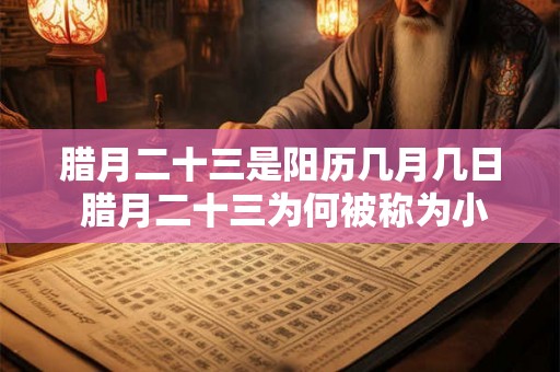 腊月二十三是阳历几月几日 腊月二十三为何被称为小年 腊月二十三是阳历几月几日 腊月二十三为何被称为小年