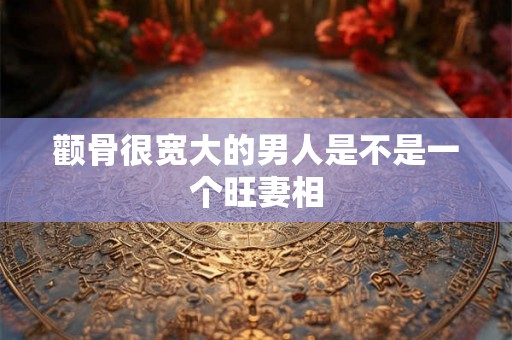 颧骨很宽大的男人是不是一个旺妻相