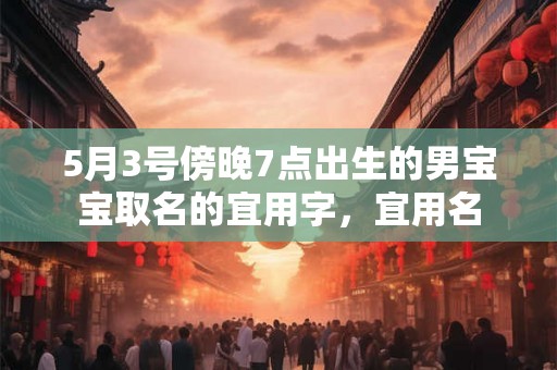 5月3号傍晚7点出生的男宝宝取名的宜用字，宜用名