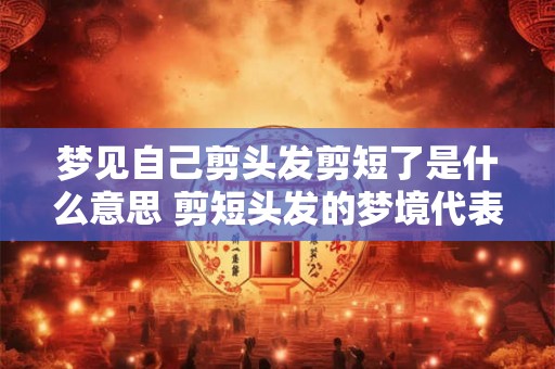 梦见自己剪头发剪短了是什么意思 剪短头发的梦境代表什么