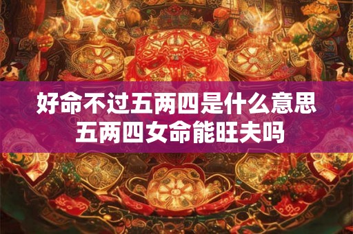 好命不过五两四是什么意思 五两四女命能旺夫吗