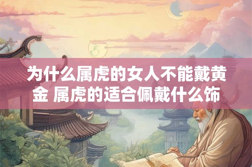 为什么属虎的女人不能戴黄金 属虎的适合佩戴什么饰品 为什么属虎的女人不能戴黄金 属虎的适合佩戴什么饰品