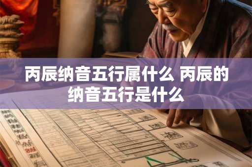 丙辰纳音五行属什么 丙辰的纳音五行是什么