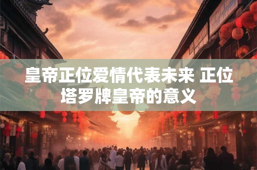 皇帝正位爱情代表未来 正位塔罗牌皇帝的意义