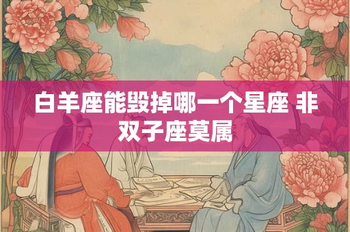 白羊座能毁掉哪一个星座 非双子座莫属 白羊座能毁掉哪一个星座 非双子座莫属