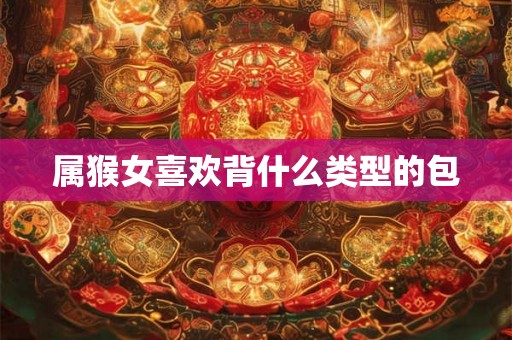 属猴女喜欢背什么类型的包 属猴女喜欢背什么类型的包