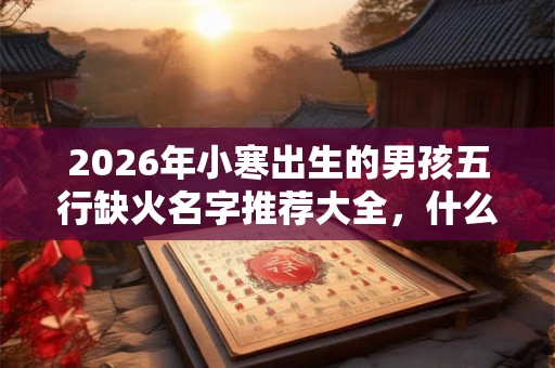 2026年小寒出生的男孩五行缺火名字推荐大全，什么是小寒？