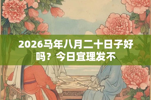 2026马年八月二十日子好吗?今日宜理发不 2026马年八月二十日子好吗?今日宜理发不