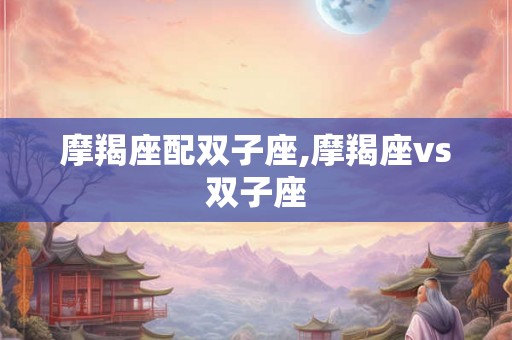 摩羯座配双子座,摩羯座vs双子座