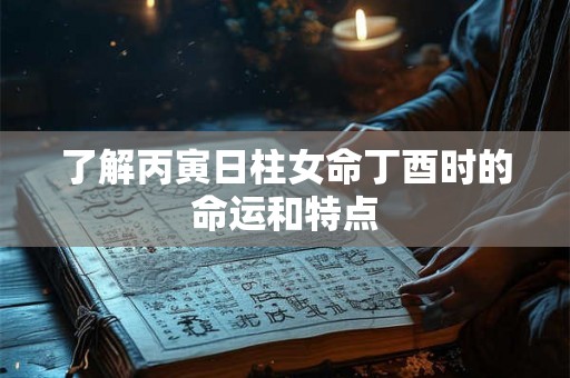 了解丙寅日柱女命丁酉时的命运和特点