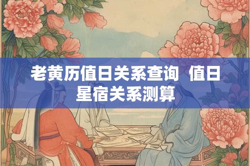 老黄历值日关系查询  值日星宿关系测算