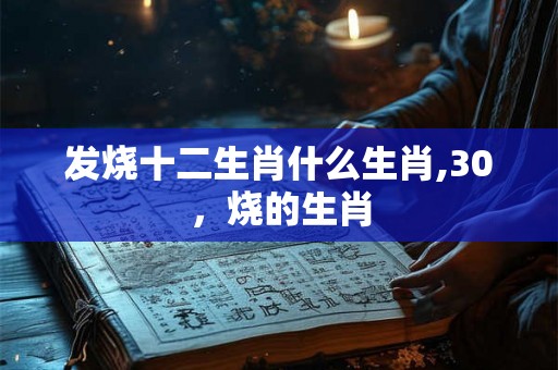 发烧十二生肖什么生肖,30，烧的生肖