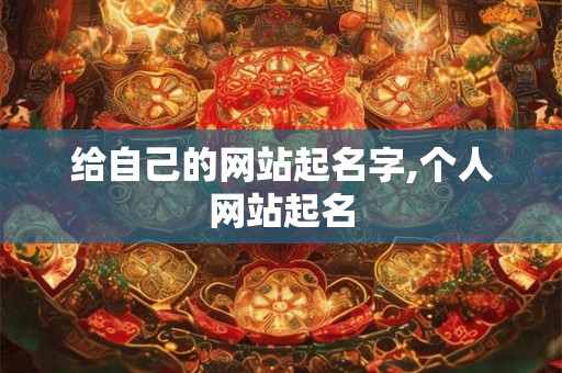 给自己的网站起名字,个人网站起名 给自己的网站起名字,个人网站起名