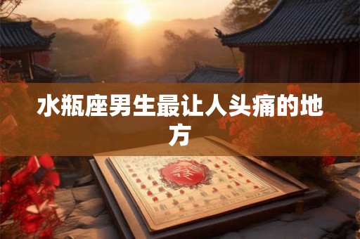 水瓶座男生最让人头痛的地方 水瓶座男生最让人头痛的地方