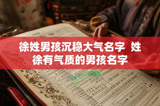 徐姓男孩沉稳大气名字  姓徐有气质的男孩名字