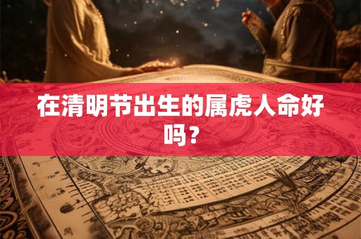 在清明节出生的属虎人命好吗? 在清明节出生的属虎人命好吗?