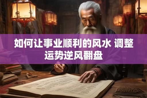如何让事业顺利的风水 调整运势逆风翻盘
