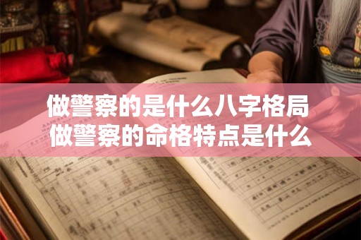 做警察的是什么八字格局 做警察的命格特点是什么