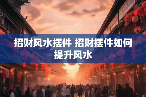 招财风水摆件 招财摆件如何提升风水