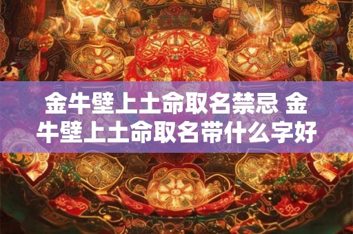 金牛壁上土命取名禁忌 金牛壁上土命取名带什么字好