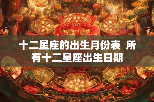 十二星座的出生月份表  所有十二星座出生日期