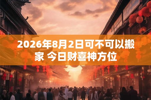 2026年8月2日可不可以搬家 今日财喜神方位