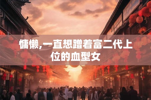 慵懒,一直想蹭着富二代上位的血型女