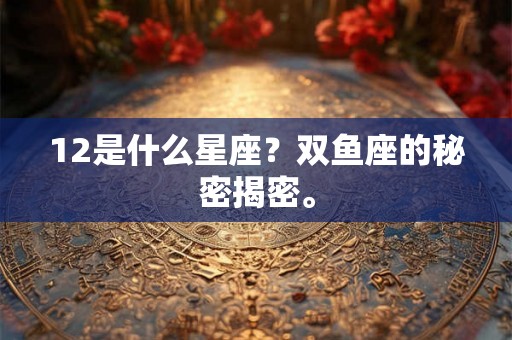 12是什么星座?双鱼座的秘密揭密。 12是什么星座?双鱼座的秘密揭密。