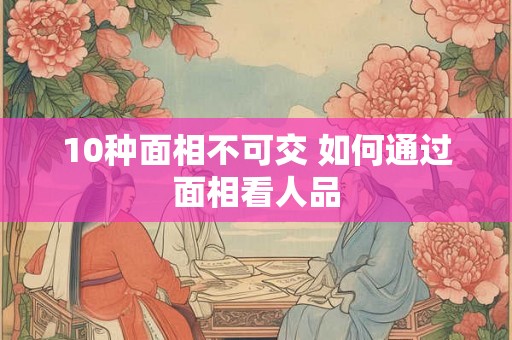 10种面相不可交 如何通过面相看人品