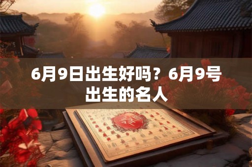 6月9日出生好吗？6月9号出生的名人