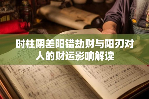 时柱阴差阳错劫财与阳刃对人的财运影响解读