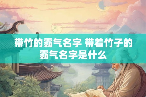 带竹的霸气名字 带着竹子的霸气名字是什么