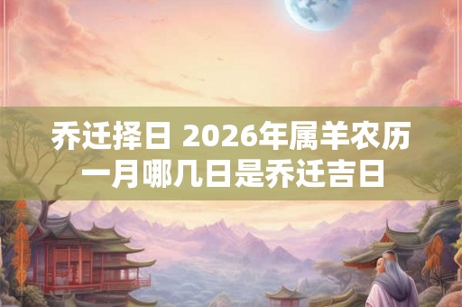 乔迁择日 2026年属羊农历一月哪几日是乔迁吉日
