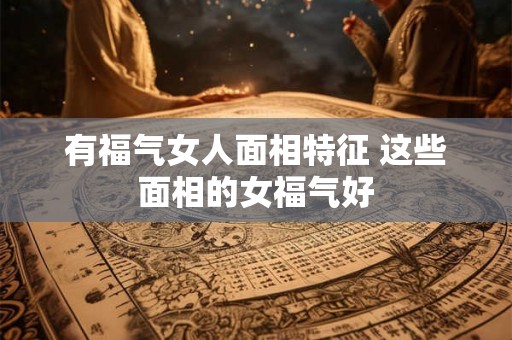 有福气女人面相特征 这些面相的女福气好