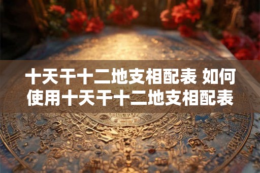 十天干十二地支相配表 如何使用十天干十二地支相配表